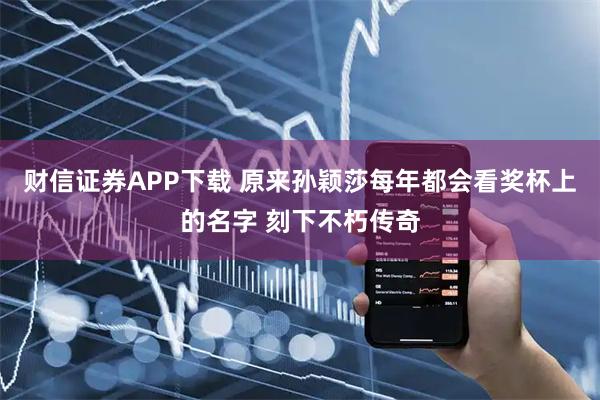 财信证券APP下载 原来孙颖莎每年都会看奖杯上的名字 刻下不朽传奇
