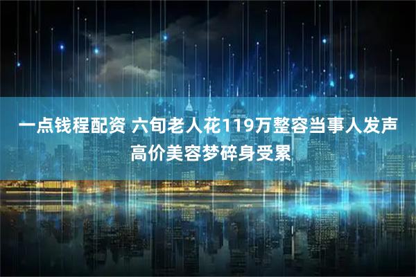 一点钱程配资 六旬老人花119万整容当事人发声 高价美容梦碎身受累