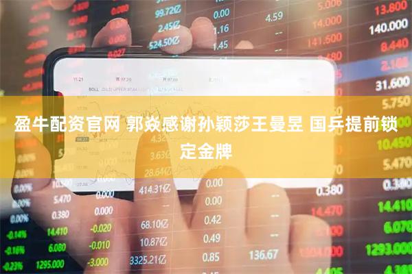 盈牛配资官网 郭焱感谢孙颖莎王曼昱 国乒提前锁定金牌