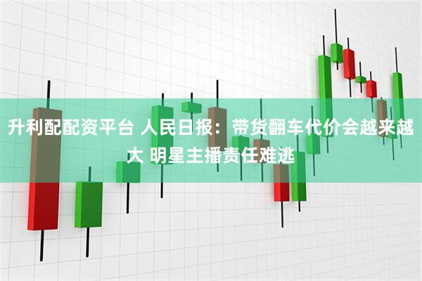 升利配配资平台 人民日报：带货翻车代价会越来越大 明星主播责任难逃