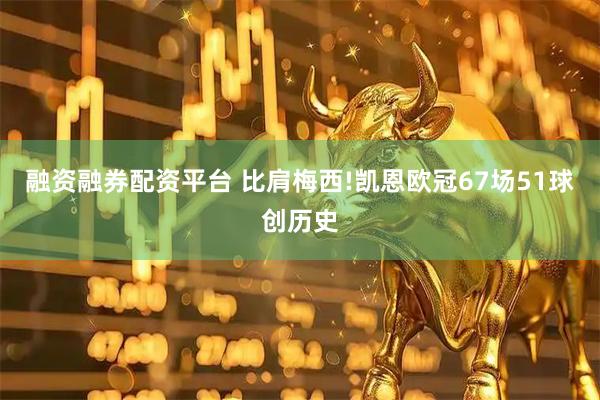 融资融券配资平台 比肩梅西!凯恩欧冠67场51球创历史