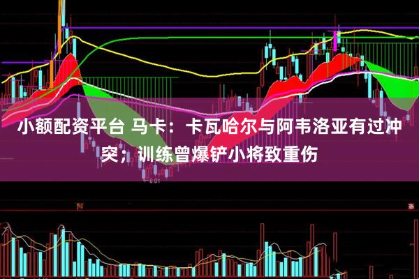 小额配资平台 马卡：卡瓦哈尔与阿韦洛亚有过冲突；训练曾爆铲小将致重伤