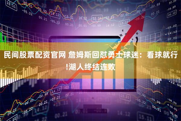 民间股票配资官网 詹姆斯回怼勇士球迷：看球就行!湖人终结连败