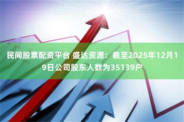 民间股票配资平台 盛达资源：截至2025年12月19日公司股东人数为35139户