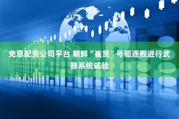 免息配资公司平台 朝鲜“崔贤”号驱逐舰进行武器系统试验