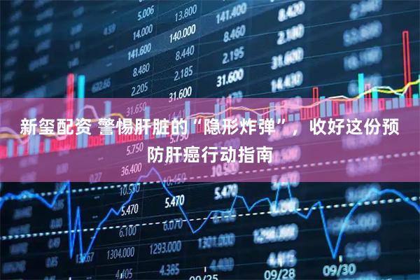 新玺配资 警惕肝脏的“隐形炸弹”，收好这份预防肝癌行动指南