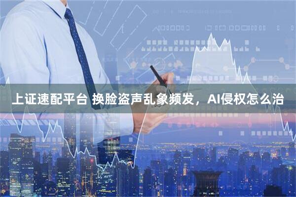 上证速配平台 换脸盗声乱象频发，AI侵权怎么治