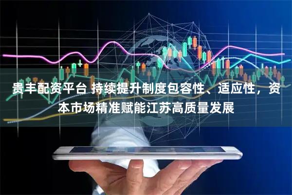 贵丰配资平台 持续提升制度包容性、适应性，资本市场精准赋能江苏高质量发展