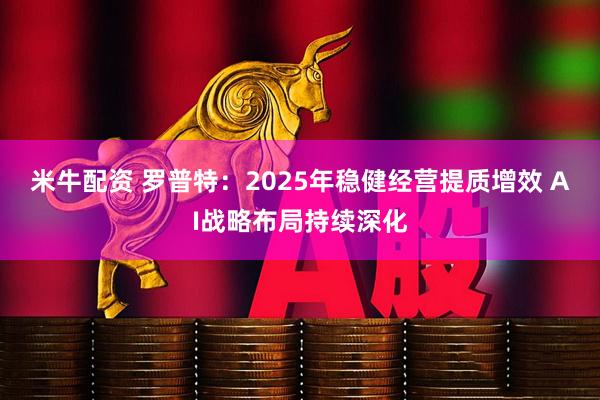 米牛配资 罗普特：2025年稳健经营提质增效 AI战略布局持续深化