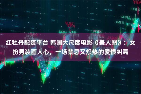 红牡丹配资平台 韩国大尺度电影《美人图》：女扮男装画人心，一场禁忌又炽热的爱恨纠葛
