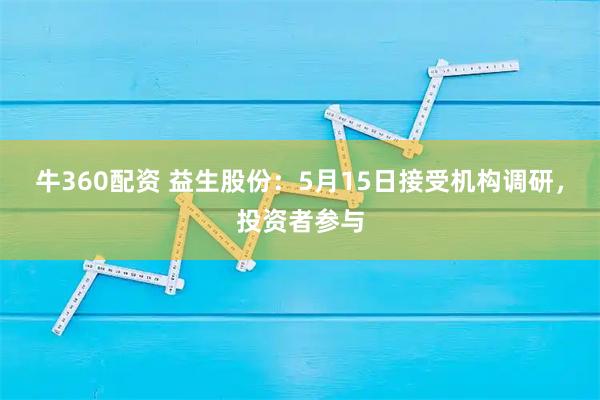 牛360配资 益生股份：5月15日接受机构调研，投资者参与